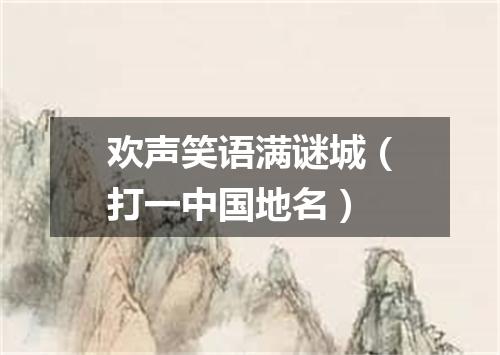 欢声笑语满谜城（打一中国地名）