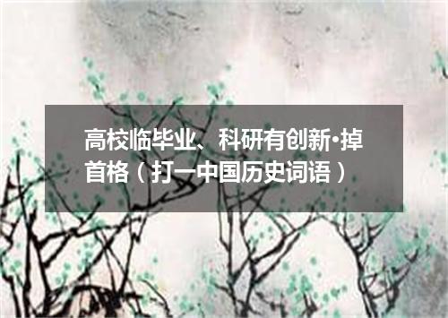 高校临毕业、科研有创新·掉首格（打一中国历史词语）