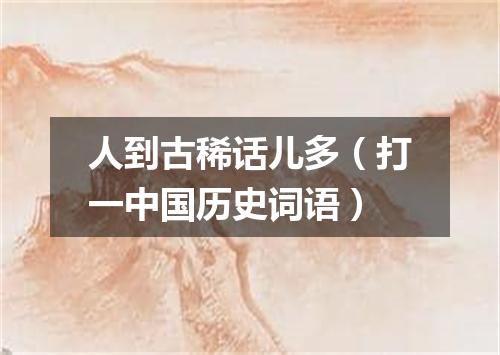 人到古稀话儿多（打一中国历史词语）
