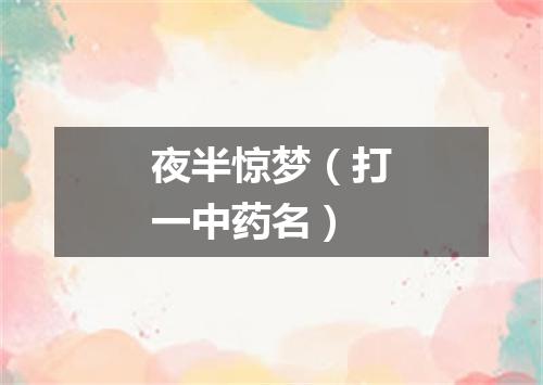 夜半惊梦（打一中药名）