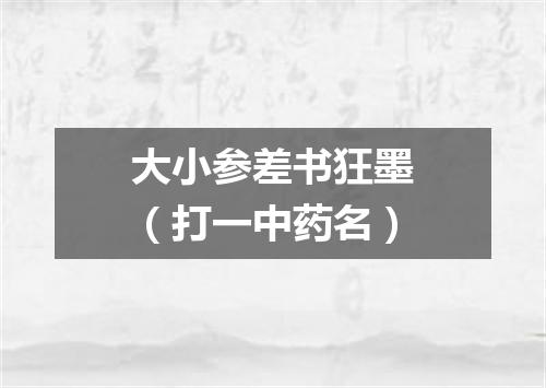 大小参差书狂墨（打一中药名）