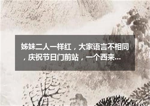 姊妹二人一样红，大家语言不相同，庆祝节日门前站，一个西来一个东。（打一物）