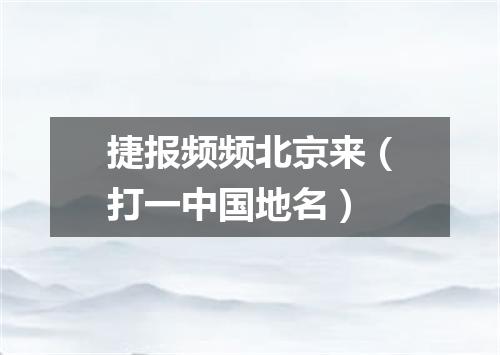 捷报频频北京来（打一中国地名）