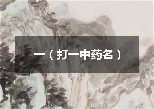 一（打一中药名）