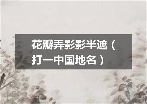 花瓣弄影影半遮（打一中国地名）