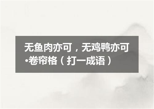 无鱼肉亦可，无鸡鸭亦可·卷帘格（打一成语）