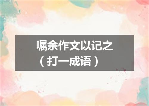 嘱余作文以记之（打一成语）