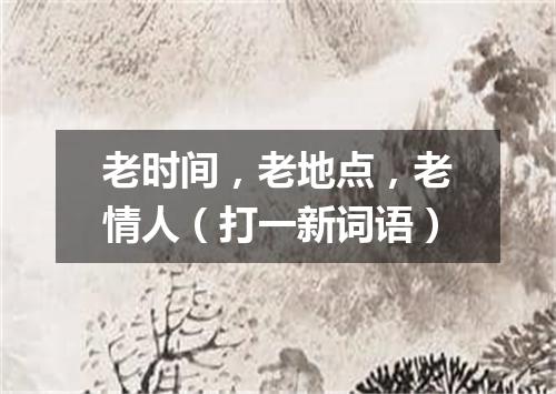 老时间，老地点，老情人（打一新词语）