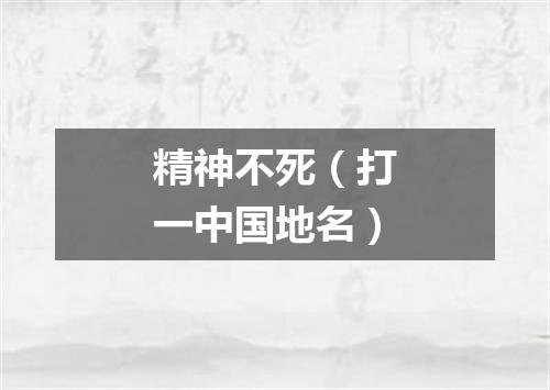 精神不死（打一中国地名）