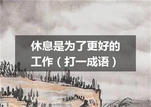 休息是为了更好的工作（打一成语）