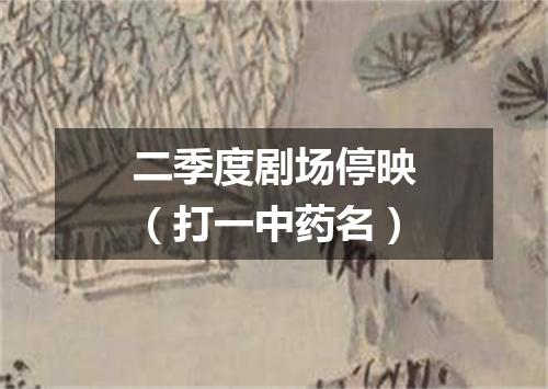 二季度剧场停映（打一中药名）