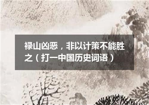 禄山凶恶，非以计策不能胜之（打一中国历史词语）