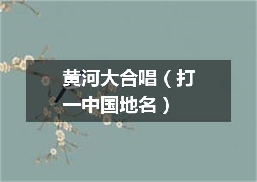 黄河大合唱（打一中国地名）