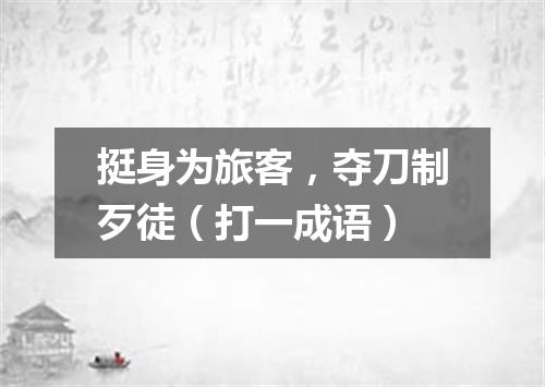 挺身为旅客，夺刀制歹徒（打一成语）