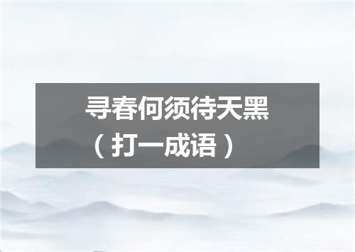 寻春何须待天黑（打一成语）