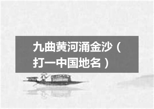 九曲黄河涌金沙（打一中国地名）
