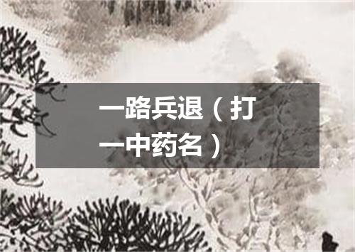 一路兵退（打一中药名）