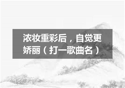 浓妆重彩后，自觉更娇丽（打一歌曲名）