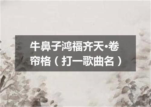 牛鼻子鸿福齐天·卷帘格（打一歌曲名）