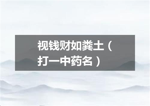 视钱财如粪土（打一中药名）
