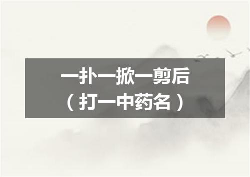 一扑一掀一剪后（打一中药名）