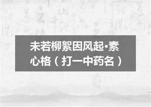 未若柳絮因风起·素心格（打一中药名）