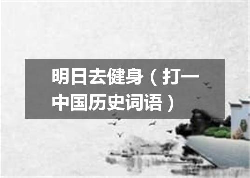 明日去健身（打一中国历史词语）