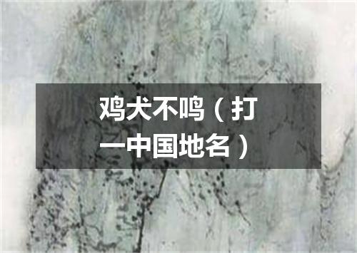 鸡犬不鸣（打一中国地名）