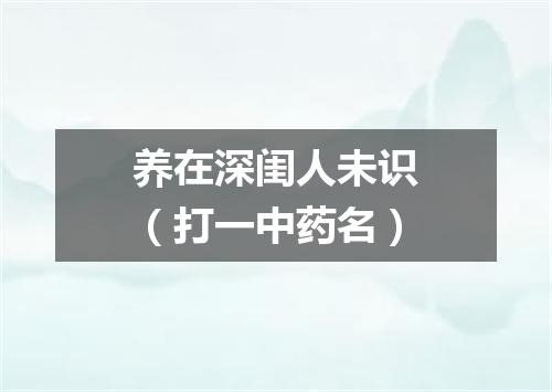 养在深闺人未识（打一中药名）