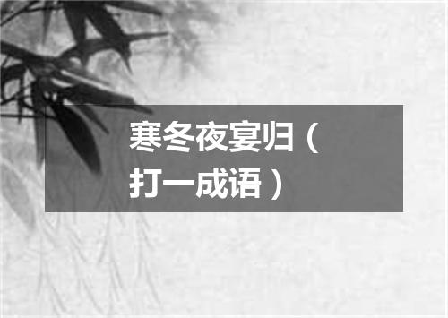 寒冬夜宴归（打一成语）