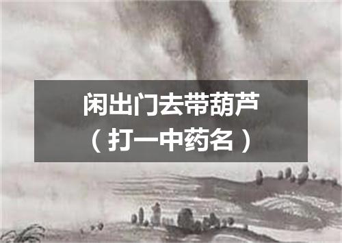 闲出门去带葫芦（打一中药名）