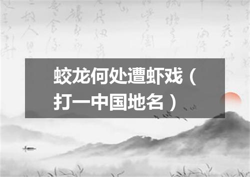 蛟龙何处遭虾戏（打一中国地名）