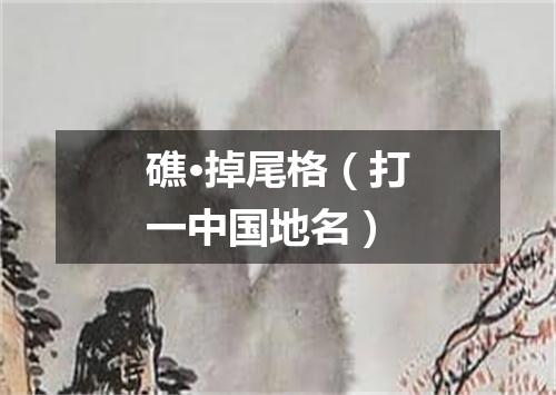 礁·掉尾格（打一中国地名）