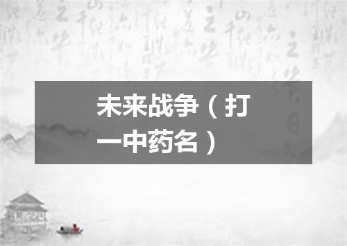 未来战争（打一中药名）