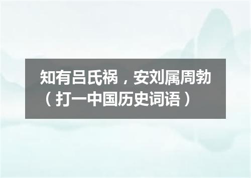 知有吕氏祸，安刘属周勃（打一中国历史词语）