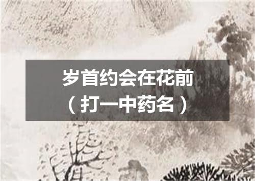 岁首约会在花前（打一中药名）
