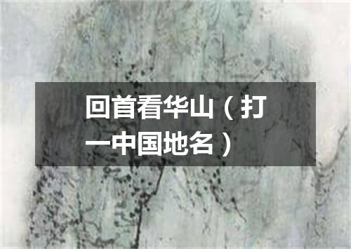 回首看华山（打一中国地名）