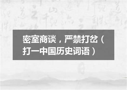 密室商谈，严禁打岔（打一中国历史词语）