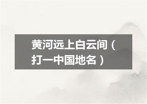 黄河远上白云间（打一中国地名）
