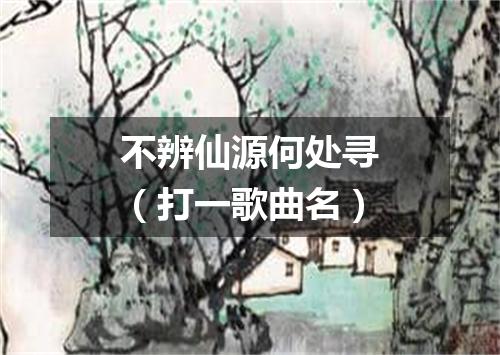 不辨仙源何处寻（打一歌曲名）