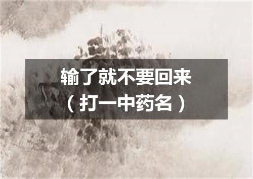 输了就不要回来（打一中药名）