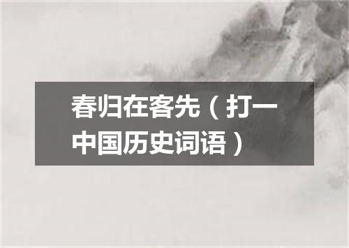 春归在客先（打一中国历史词语）