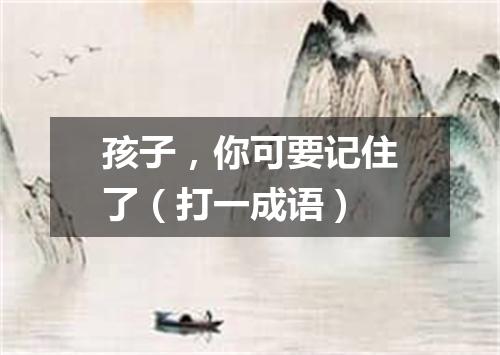 孩子，你可要记住了（打一成语）