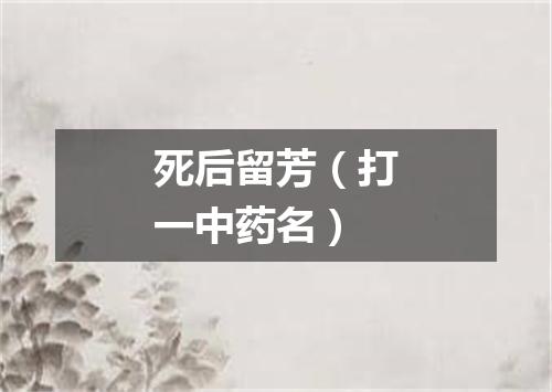 死后留芳（打一中药名）