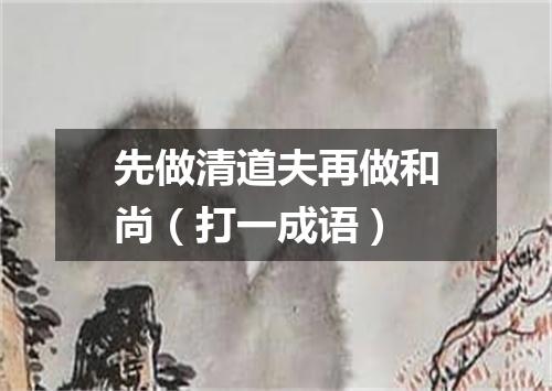 先做清道夫再做和尚（打一成语）