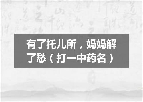 有了托儿所，妈妈解了愁（打一中药名）
