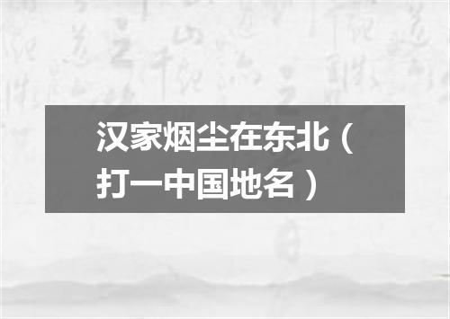 汉家烟尘在东北（打一中国地名）