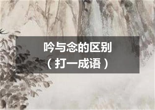 吟与念的区别（打一成语）