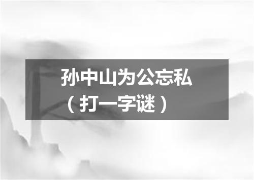 孙中山为公忘私（打一字谜）