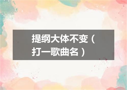提纲大体不变（打一歌曲名）